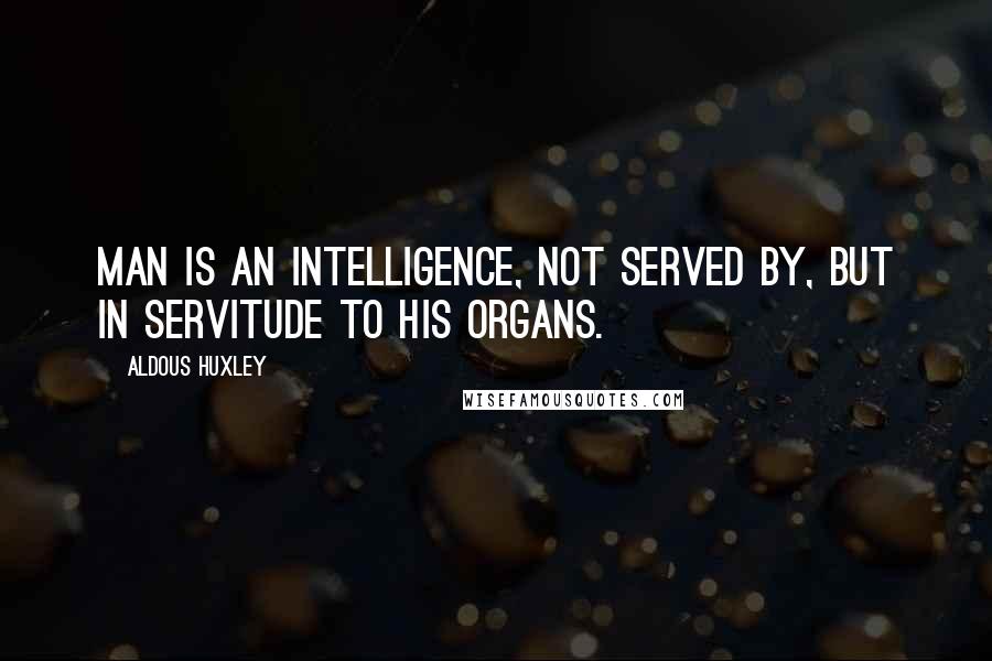 Aldous Huxley Quotes: Man is an intelligence, not served by, but in servitude to his organs.