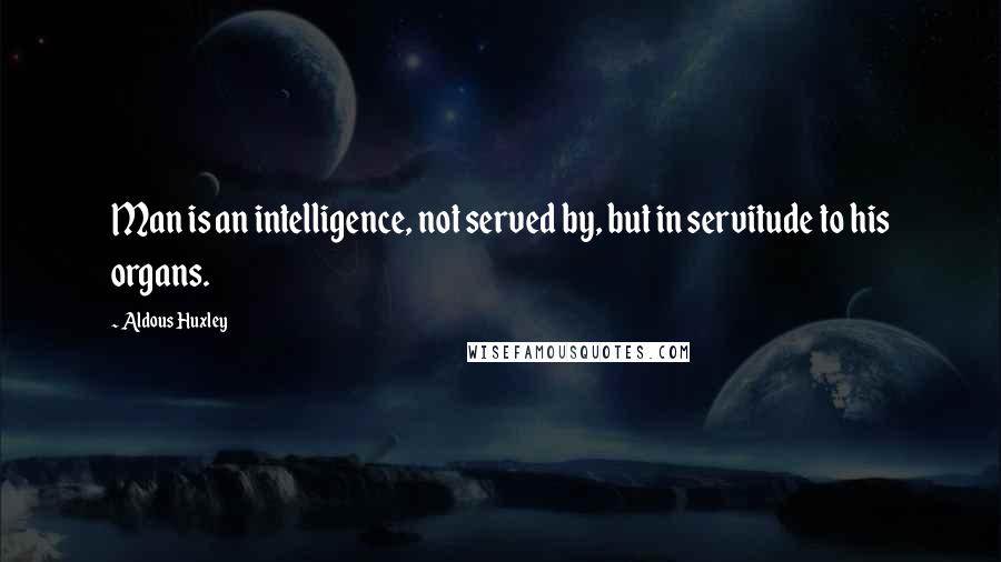 Aldous Huxley Quotes: Man is an intelligence, not served by, but in servitude to his organs.