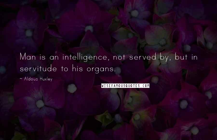 Aldous Huxley Quotes: Man is an intelligence, not served by, but in servitude to his organs.