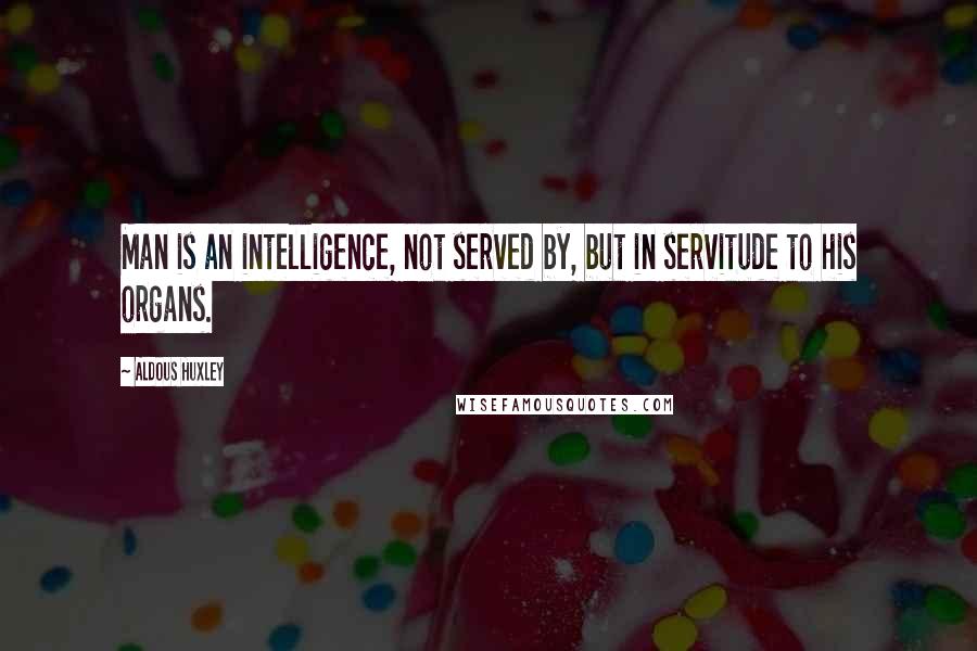 Aldous Huxley Quotes: Man is an intelligence, not served by, but in servitude to his organs.