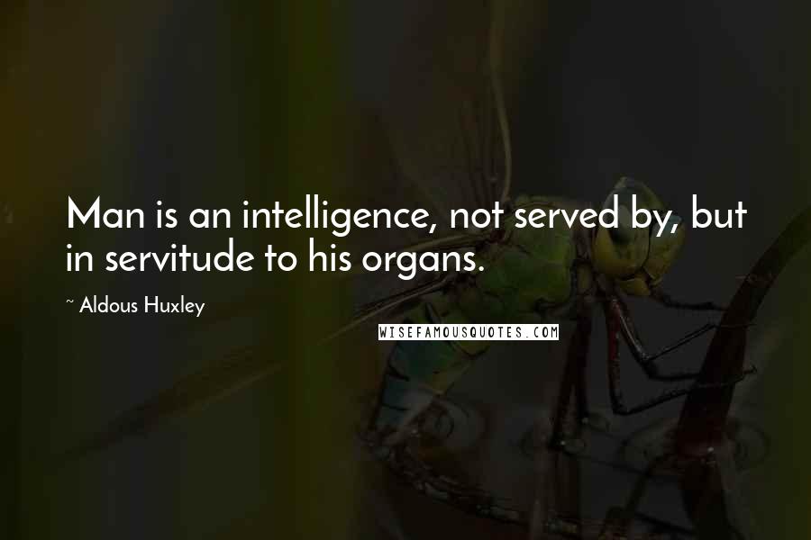 Aldous Huxley Quotes: Man is an intelligence, not served by, but in servitude to his organs.