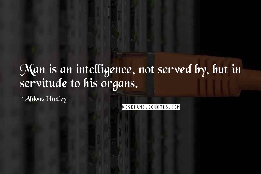 Aldous Huxley Quotes: Man is an intelligence, not served by, but in servitude to his organs.