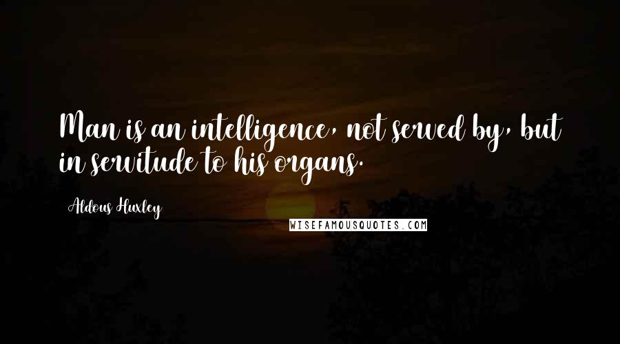Aldous Huxley Quotes: Man is an intelligence, not served by, but in servitude to his organs.
