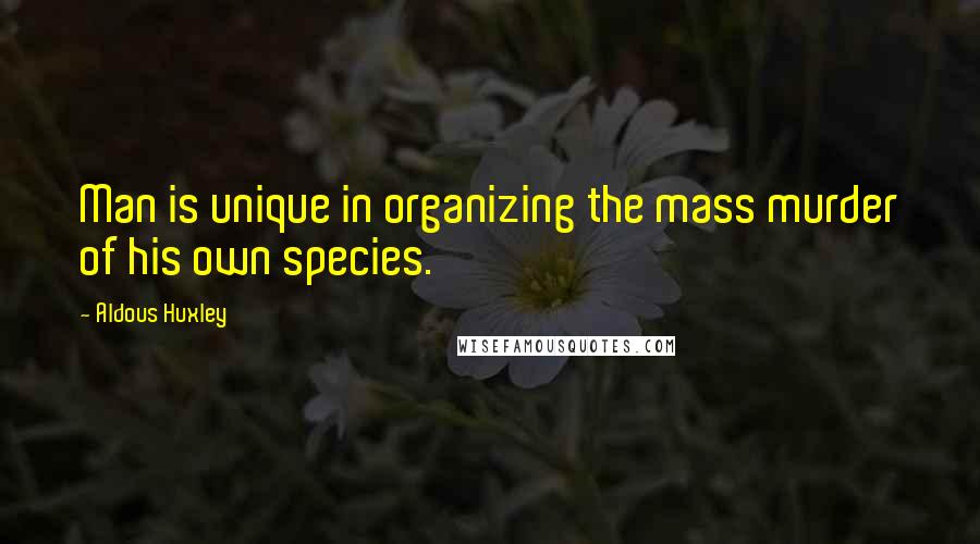 Aldous Huxley Quotes: Man is unique in organizing the mass murder of his own species.