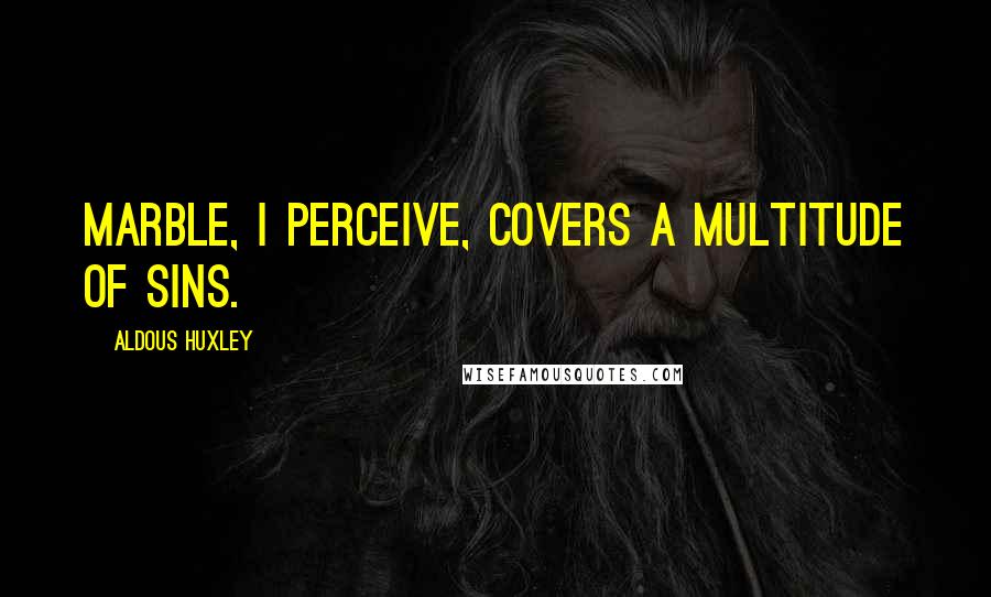 Aldous Huxley Quotes: Marble, I perceive, covers a multitude of sins.