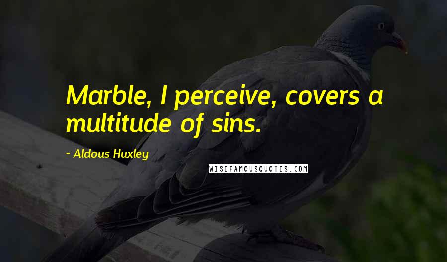 Aldous Huxley Quotes: Marble, I perceive, covers a multitude of sins.