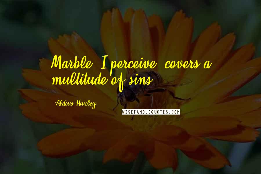 Aldous Huxley Quotes: Marble, I perceive, covers a multitude of sins.