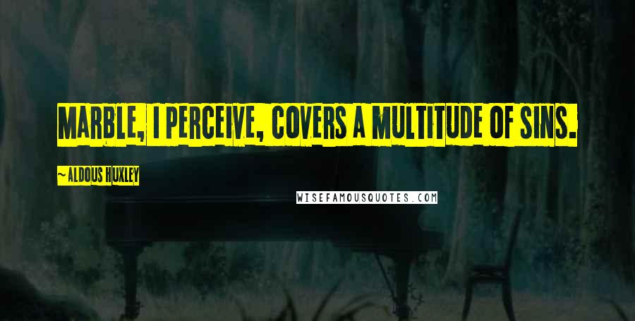 Aldous Huxley Quotes: Marble, I perceive, covers a multitude of sins.