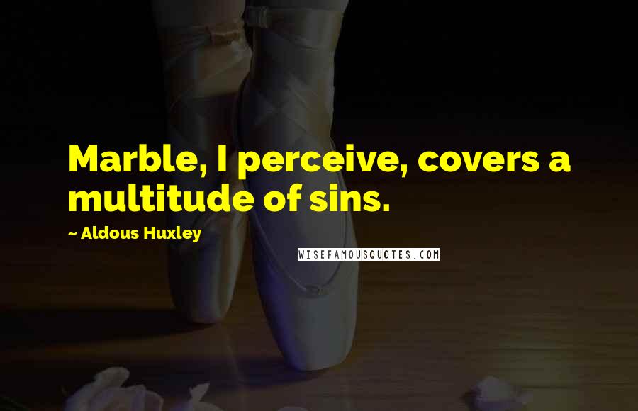 Aldous Huxley Quotes: Marble, I perceive, covers a multitude of sins.