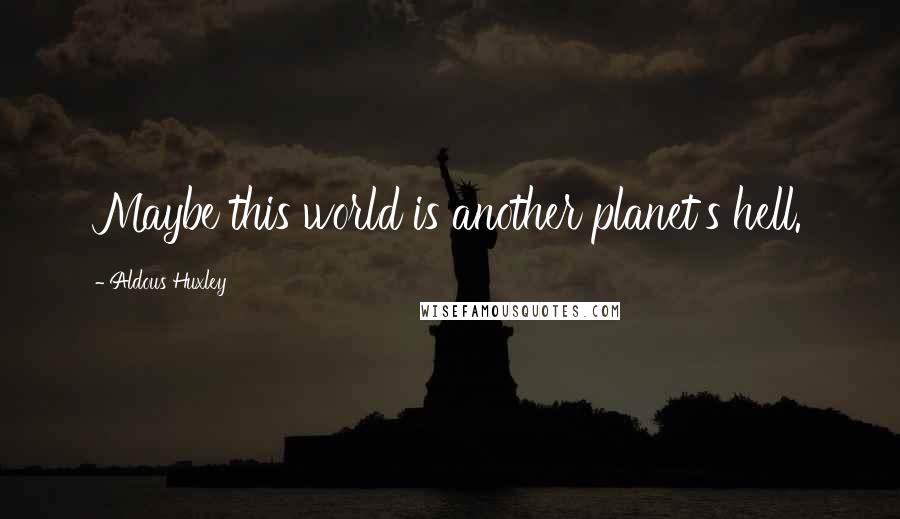 Aldous Huxley Quotes: Maybe this world is another planet's hell.