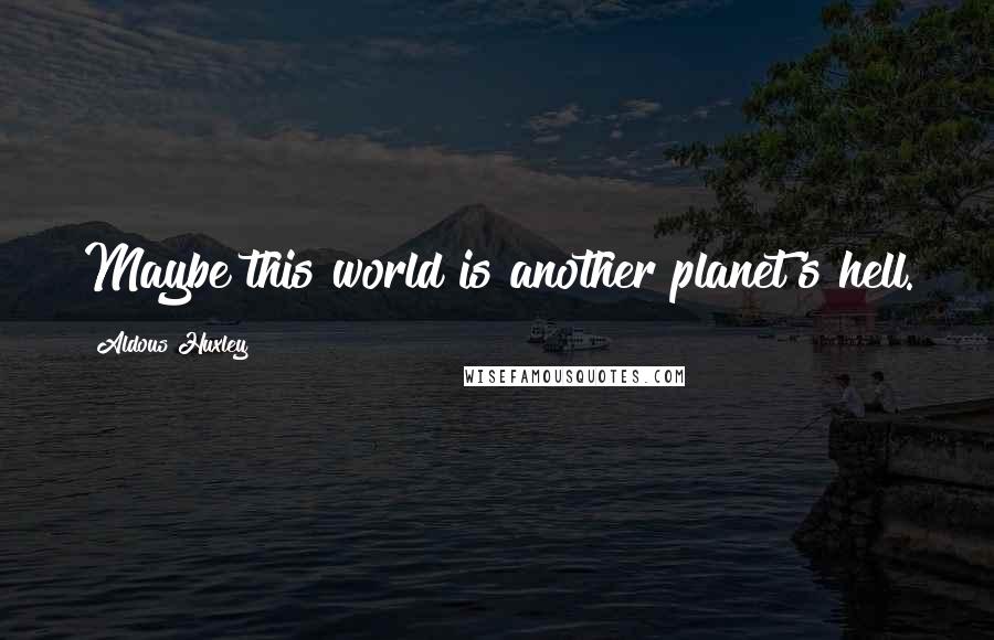 Aldous Huxley Quotes: Maybe this world is another planet's hell.