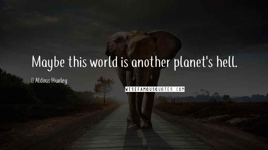 Aldous Huxley Quotes: Maybe this world is another planet's hell.