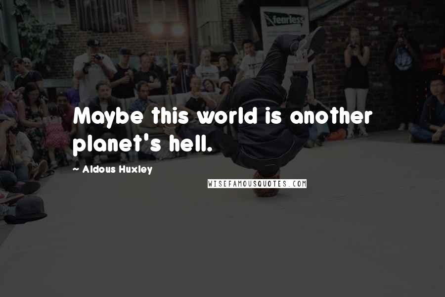 Aldous Huxley Quotes: Maybe this world is another planet's hell.