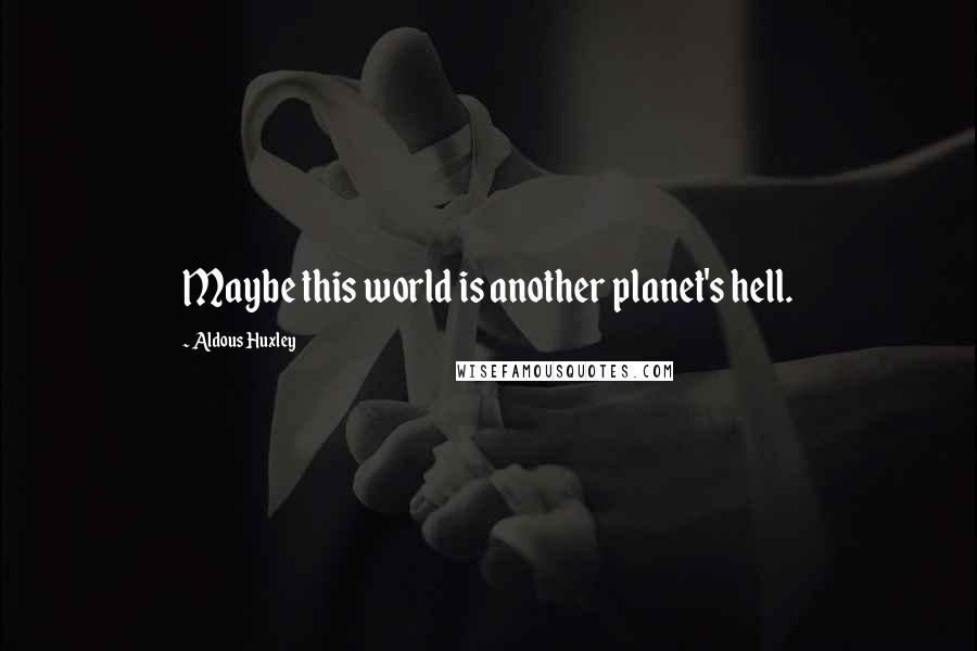 Aldous Huxley Quotes: Maybe this world is another planet's hell.