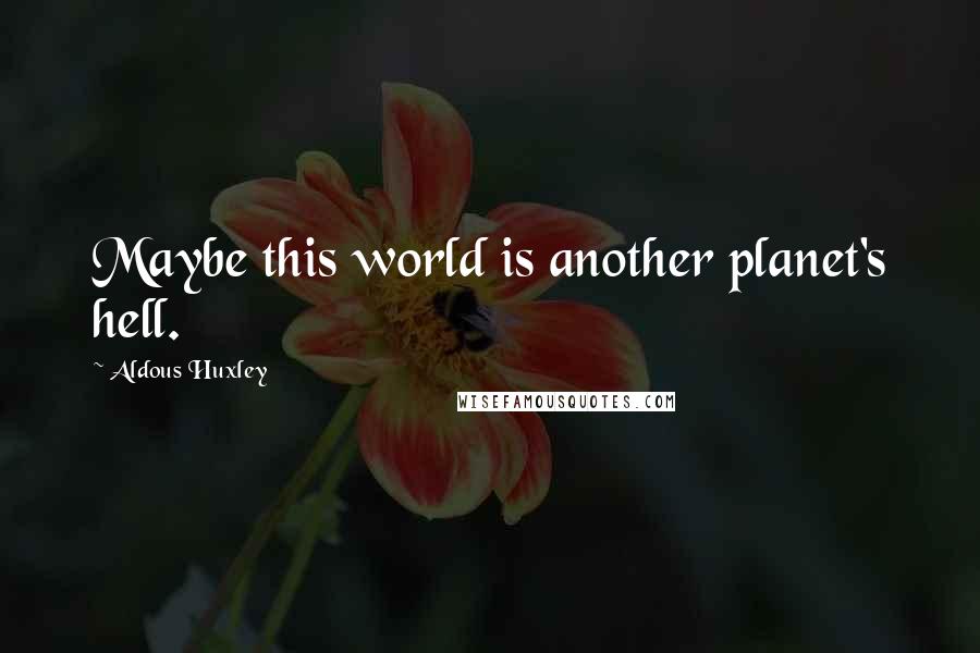 Aldous Huxley Quotes: Maybe this world is another planet's hell.