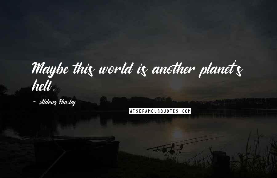 Aldous Huxley Quotes: Maybe this world is another planet's hell.