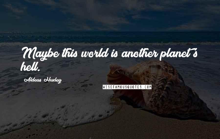 Aldous Huxley Quotes: Maybe this world is another planet's hell.