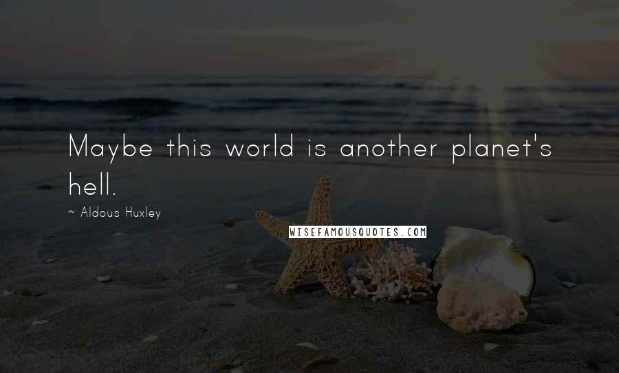 Aldous Huxley Quotes: Maybe this world is another planet's hell.