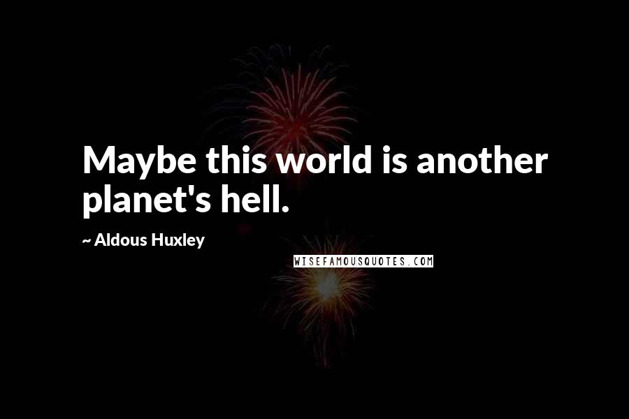 Aldous Huxley Quotes: Maybe this world is another planet's hell.