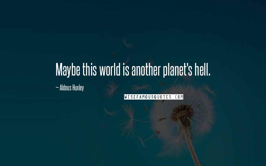 Aldous Huxley Quotes: Maybe this world is another planet's hell.
