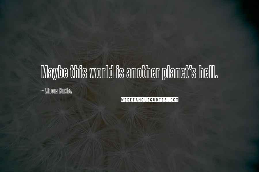 Aldous Huxley Quotes: Maybe this world is another planet's hell.