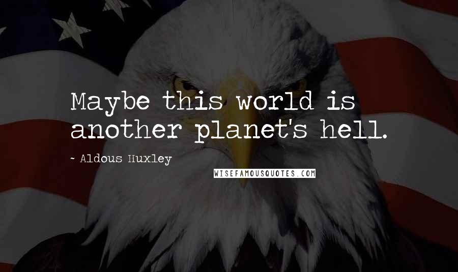 Aldous Huxley Quotes: Maybe this world is another planet's hell.