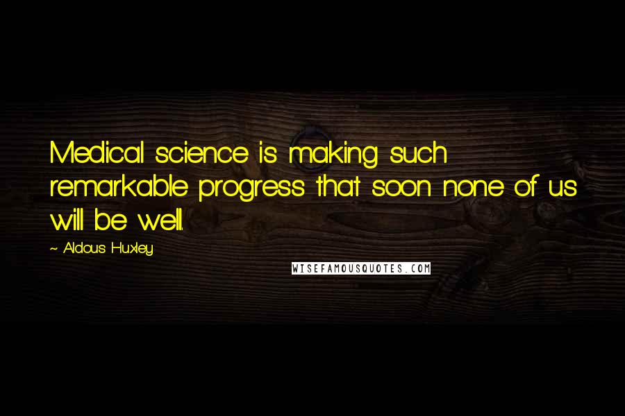 Aldous Huxley Quotes: Medical science is making such remarkable progress that soon none of us will be well.