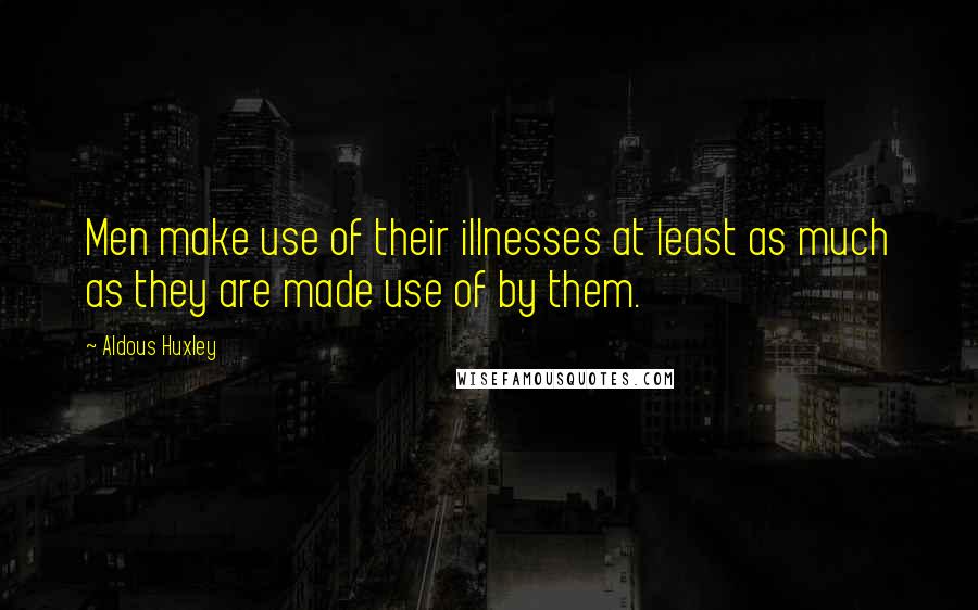 Aldous Huxley Quotes: Men make use of their illnesses at least as much as they are made use of by them.