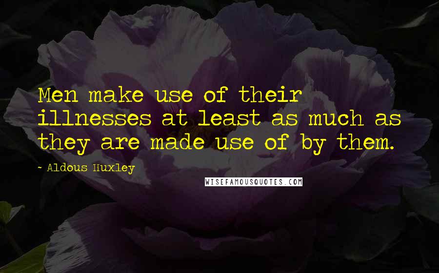 Aldous Huxley Quotes: Men make use of their illnesses at least as much as they are made use of by them.