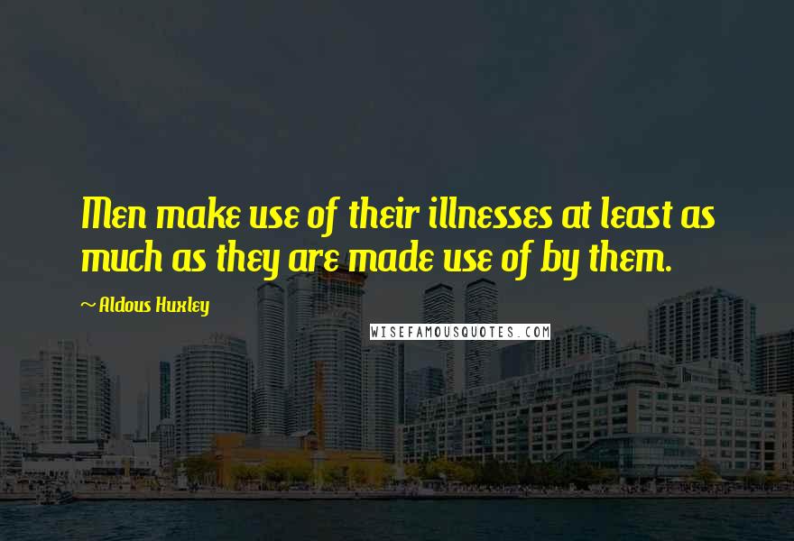 Aldous Huxley Quotes: Men make use of their illnesses at least as much as they are made use of by them.