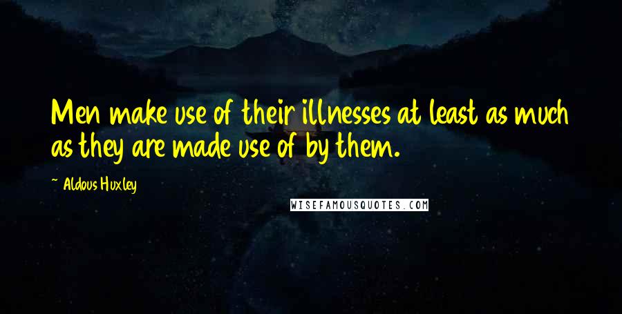 Aldous Huxley Quotes: Men make use of their illnesses at least as much as they are made use of by them.