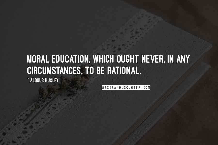 Aldous Huxley Quotes: Moral education, which ought never, in any circumstances, to be rational.