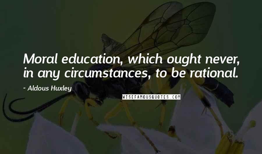 Aldous Huxley Quotes: Moral education, which ought never, in any circumstances, to be rational.