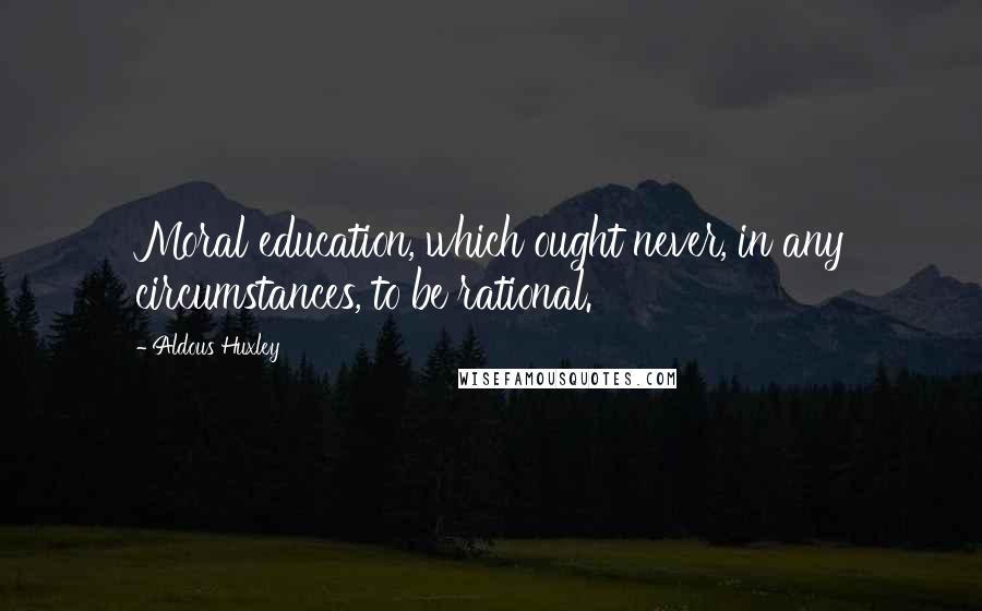 Aldous Huxley Quotes: Moral education, which ought never, in any circumstances, to be rational.
