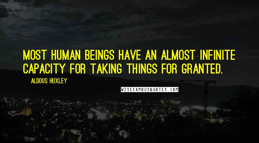 Aldous Huxley Quotes: Most human beings have an almost infinite capacity for taking things for granted.