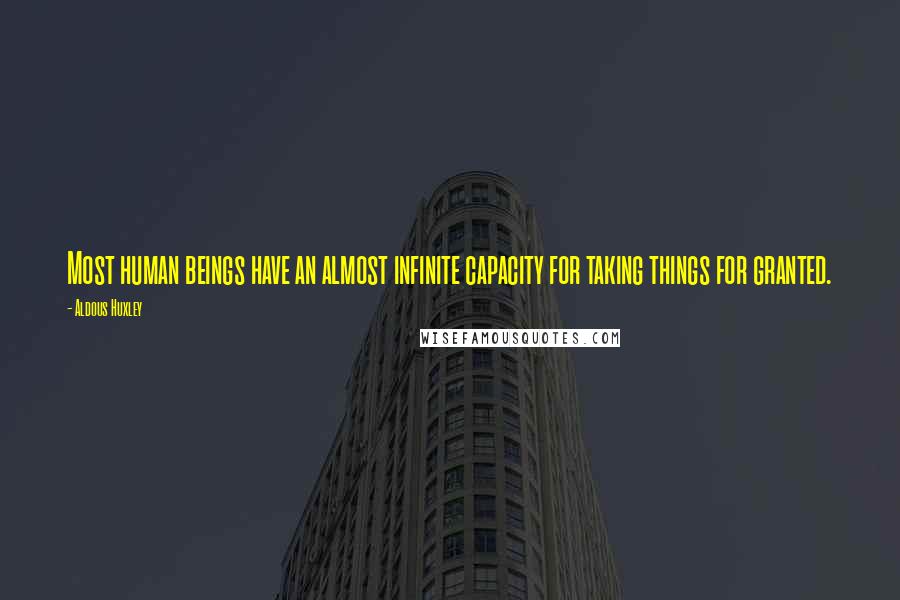 Aldous Huxley Quotes: Most human beings have an almost infinite capacity for taking things for granted.