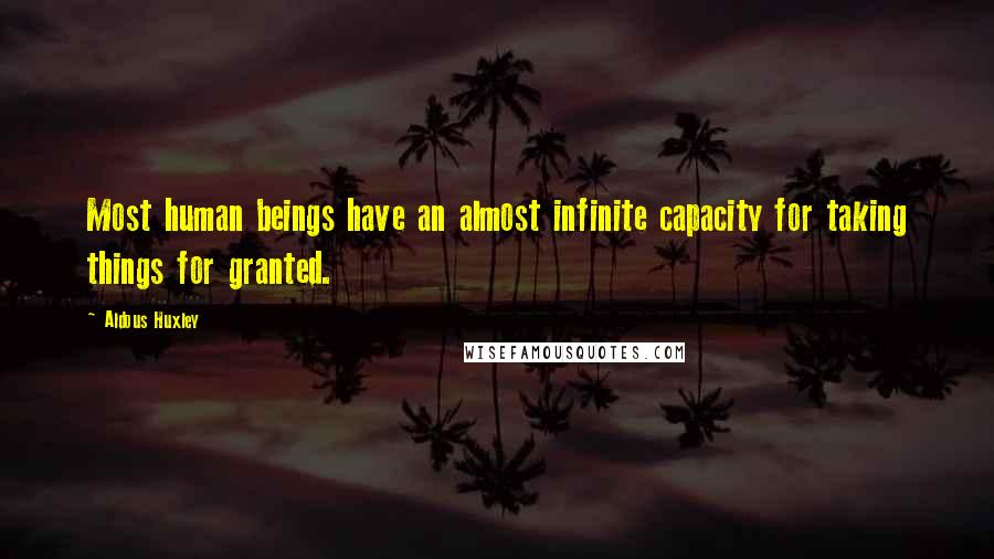 Aldous Huxley Quotes: Most human beings have an almost infinite capacity for taking things for granted.