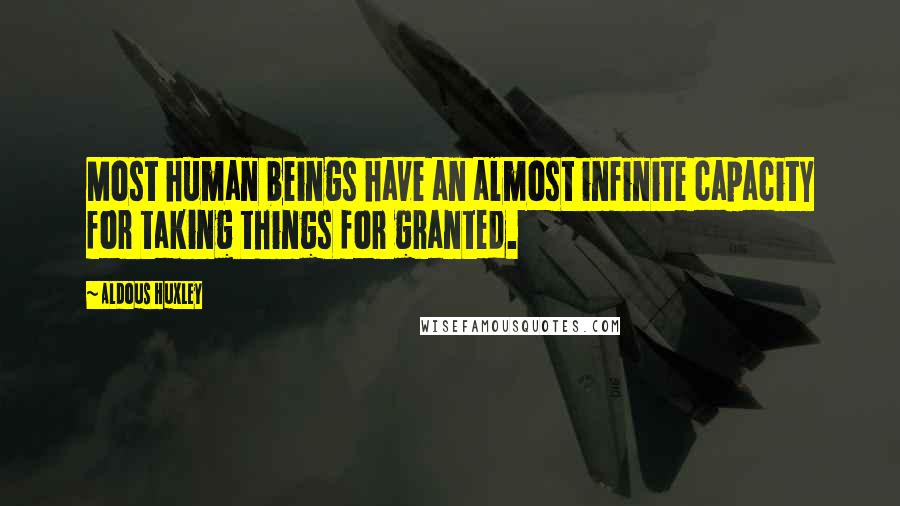 Aldous Huxley Quotes: Most human beings have an almost infinite capacity for taking things for granted.