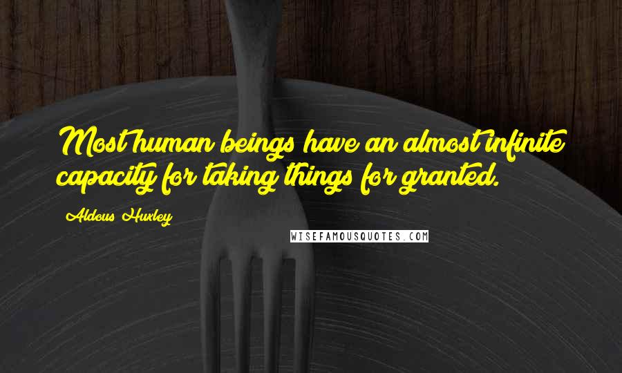 Aldous Huxley Quotes: Most human beings have an almost infinite capacity for taking things for granted.