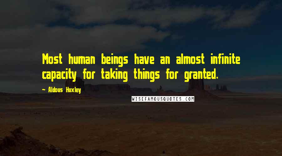 Aldous Huxley Quotes: Most human beings have an almost infinite capacity for taking things for granted.
