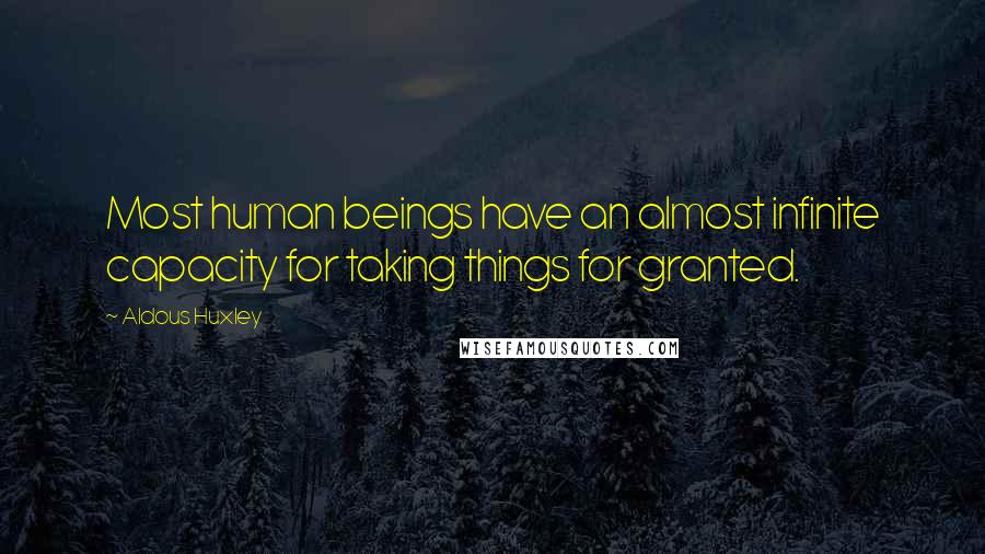 Aldous Huxley Quotes: Most human beings have an almost infinite capacity for taking things for granted.