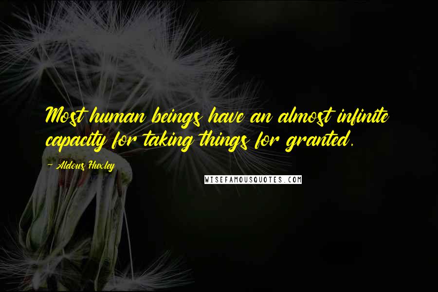 Aldous Huxley Quotes: Most human beings have an almost infinite capacity for taking things for granted.