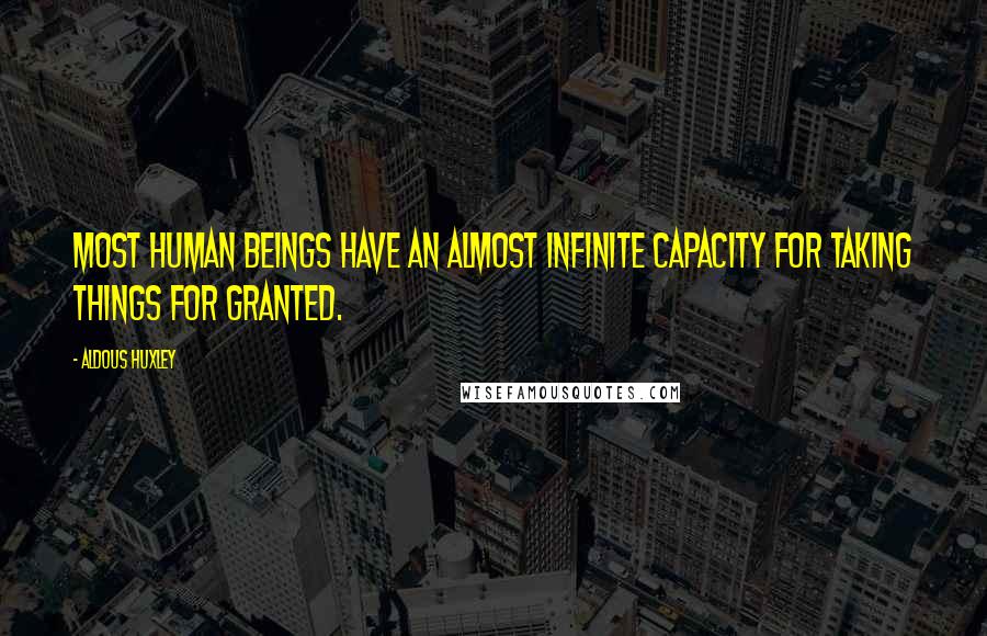 Aldous Huxley Quotes: Most human beings have an almost infinite capacity for taking things for granted.