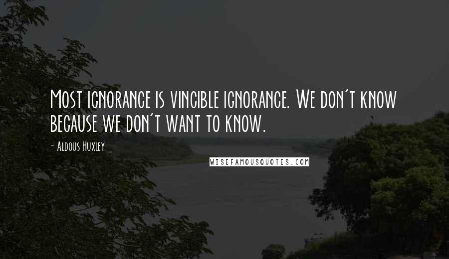 Aldous Huxley Quotes: Most ignorance is vincible ignorance. We don't know because we don't want to know.