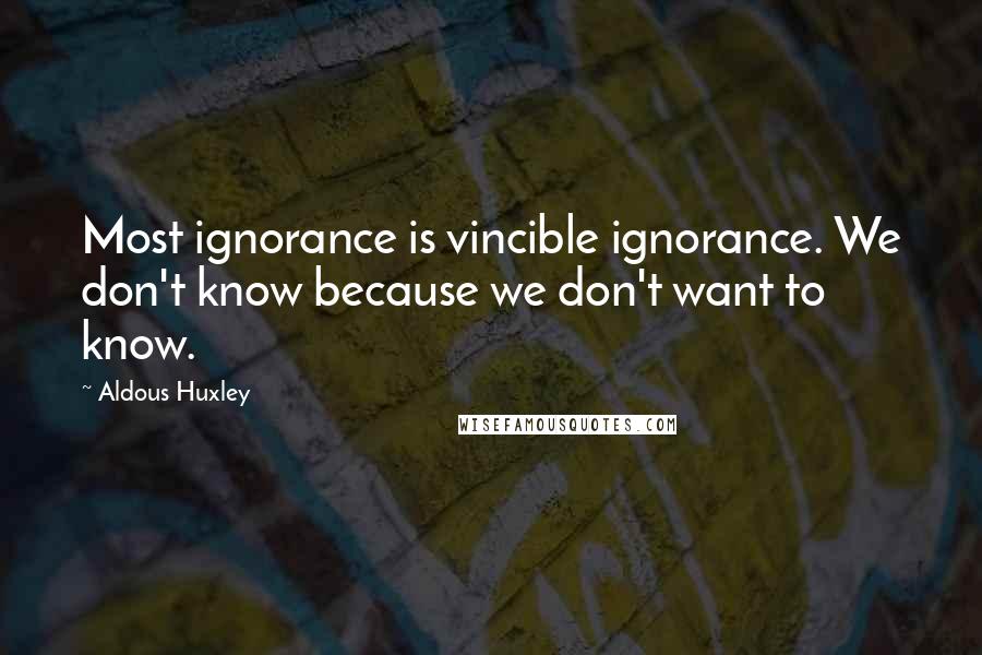 Aldous Huxley Quotes: Most ignorance is vincible ignorance. We don't know because we don't want to know.