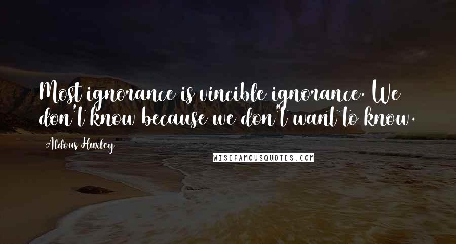 Aldous Huxley Quotes: Most ignorance is vincible ignorance. We don't know because we don't want to know.