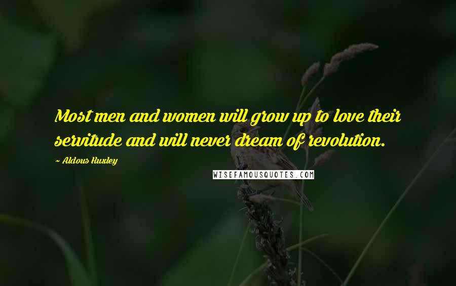 Aldous Huxley Quotes: Most men and women will grow up to love their servitude and will never dream of revolution.
