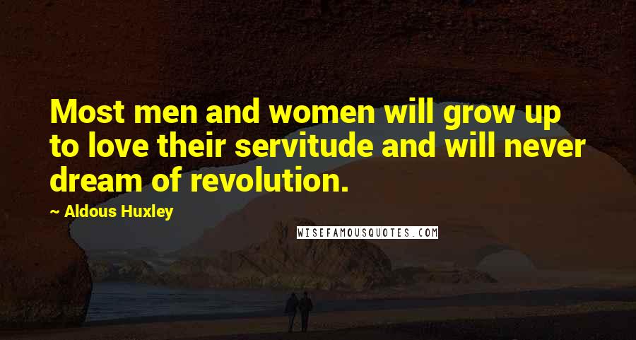Aldous Huxley Quotes: Most men and women will grow up to love their servitude and will never dream of revolution.