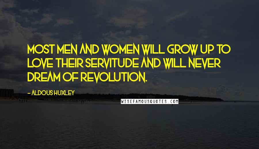 Aldous Huxley Quotes: Most men and women will grow up to love their servitude and will never dream of revolution.
