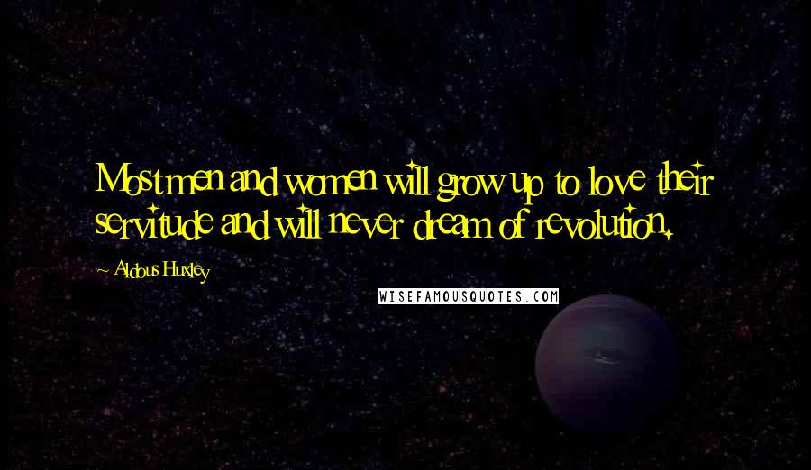Aldous Huxley Quotes: Most men and women will grow up to love their servitude and will never dream of revolution.